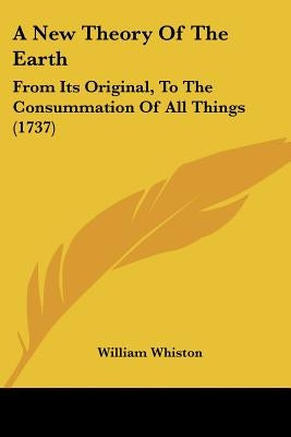 A New Theory of the Earth: From Its Original, to the Consummation of All Things (1737) by Whiston, William