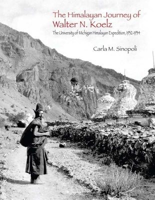 The Himalayan Journey of Walter N. Koelz: The University of Michigan Himalayan Expedition Volume 98 by Sinopoli, Carla M.