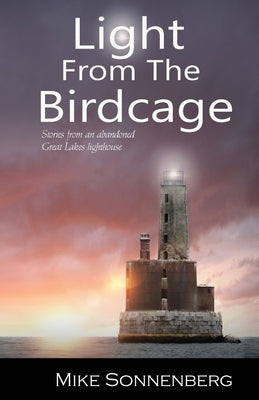 Light From The Birdcage: Stories From An Abandoned Lighthouse by Sonnenberg, Mike