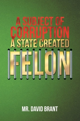 A Subject of Corruption: A State Created Felon by Brant, David