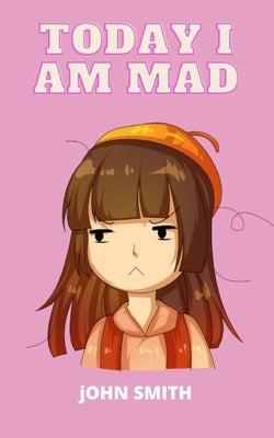 Today I Am Mad: A practical guide to teaching children Anger Management, SelfRegulation Skills and How to Deal with their emotions and by Smith, John