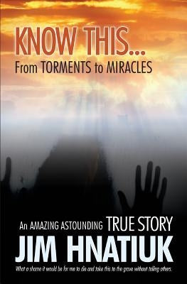 Know This...from Torments to Miracles by Hnatiuk, Jim