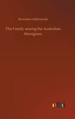 The Family among the Australian Aborigines by Malinowski, Bronislaw