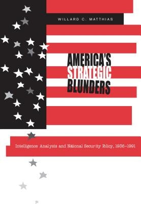 America's Strategic Blunders: Intelligence Analysis and National Security Policy, 1936-1991 by Matthias, Willard C.