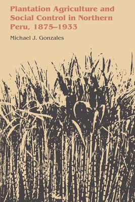Plantation Agriculture and Social Control in Northern Peru, 1875-1933 by Gonzales, Michael J.