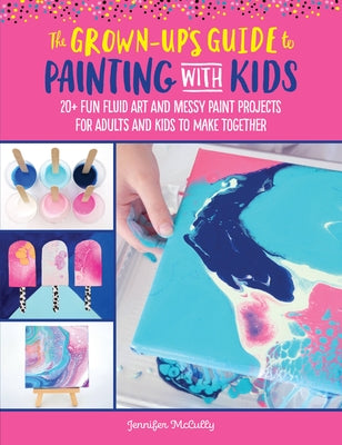 The Grown-Up's Guide to Painting with Kids: 20+ Fun Fluid Art and Messy Paint Projects for Adults and Kids to Make Together by McCully, Jennifer