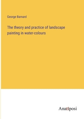 The theory and practice of landscape painting in water-colours by Barnard, George