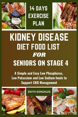 Kidney Disease Diet Food List for Seniors on Stage 4: A Simple and Easy Low Phosphorus, Low Potassium and Low Sodium foods to Support CKD Management by Gonzales, Edith