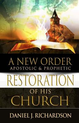 A New Order: Apostolic & Prophetic Restoration of His Church by Richardson, Daniel J.