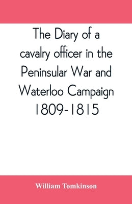 The diary of a cavalry officer in the Peninsular War and Waterloo Campaign, 1809-1815 by Tomkinson, William