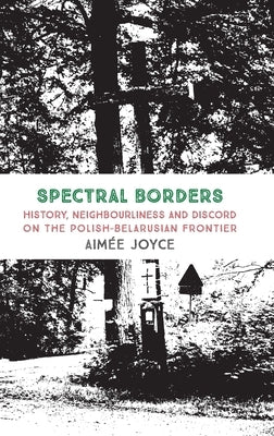 Spectral Borders: History, neighbourliness and discord on the Polish-Belarusian frontier by Joyce, Aim馥