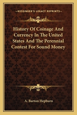 History Of Coinage And Currency In The United States And The Perennial Contest For Sound Money by Hepburn, A. Barton