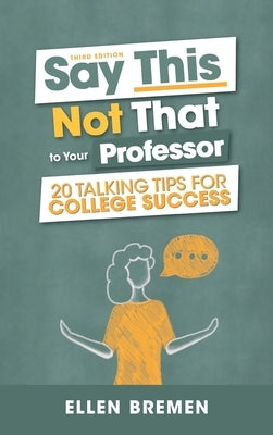 Say This, Not That to Your Professor: 20 Talking Tips for College Success by Bremen, Ellen
