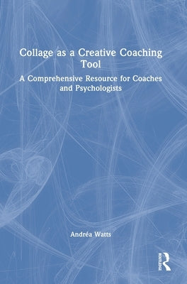 Collage as a Creative Coaching Tool: A Comprehensive Resource for Coaches and Psychologists by Watts, Andréa