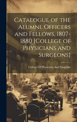 Catalogue of the Alumni, Officers and Fellows, 1807-1880 [College of Physicians and Surgeons] by College of Physicians and Surgeons