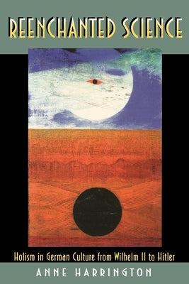 Reenchanted Science: Holism in German Culture from Wilhelm II to Hitler by Harrington, Anne