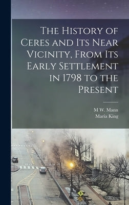 The History of Ceres and its Near Vicinity, From its Early Settlement in 1798 to the Present by King, Maria