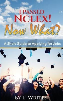 I Passed NCLEX! Now What?!: : A Short Guide to Applying for Jobs by Writes, T.