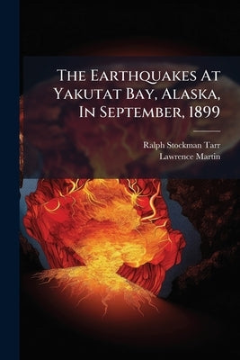 The Earthquakes At Yakutat Bay, Alaska, In September, 1899 by Tarr, Ralph Stockman