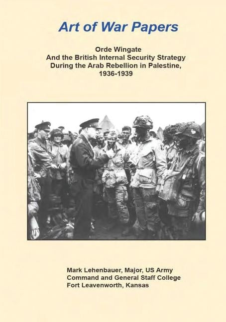 Orde Wingate and the British Internal Security Strategy During the Arab Rebellion in Palestine, 1936-1939 by Lehenbauer, Major Us Army Mark