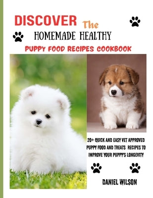 Discover The Homemade Healthy Puppy Food Recipe Cookbook: 20+ Quick and Easy Vet Approved Puppy Food and Treats Recipes to improve your puppy's longev by Wilson, Daniel