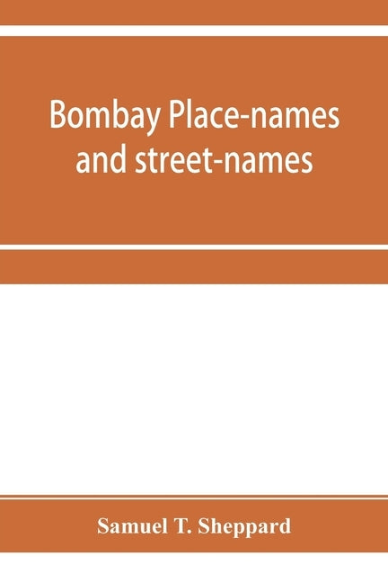 Bombay place-names and street-names: an excursion into the by-ways of the history of Bombay City by T. Sheppard, Samuel