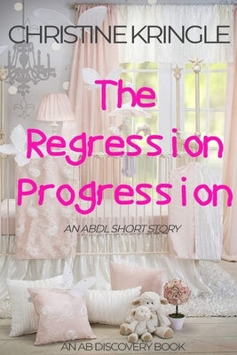 The Regression Progression: An ABDL Sissy Baby Short Story by Bent, Rosalie