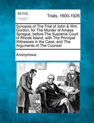 Synopsis of the Trial of John & Wm. Gordon, for the Murder of Amasa Sprague, Before the Supreme Court of Rhode Island, with the Principal Witnesses in by Anonymous