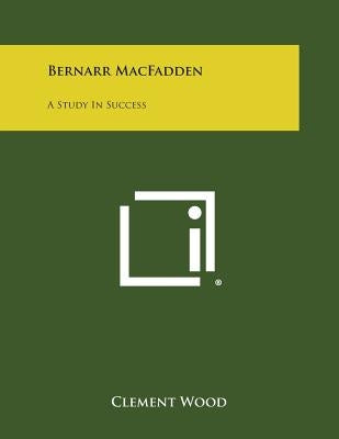 Bernarr Macfadden: A Study in Success by Wood, Clement
