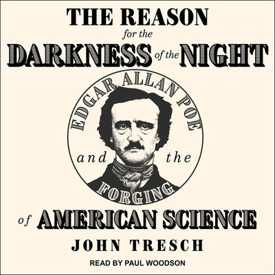 The Reason for the Darkness of the Night: Edgar Allan Poe and the Forging of American Science by Tresch, John