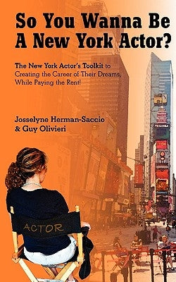 So You Wanna Be A New York Actor: The New York Actors Guide to The Career of Their Dreams While Paying the Rent by Olivieri, Guy