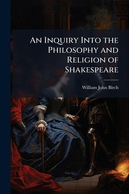 An Inquiry Into the Philosophy and Religion of Shakespeare by Birch, William John