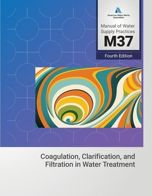M37 Coagulation, Clarification, and Filtration in Water Treatment, 4th Edition by AWWA (American Water Works Association)
