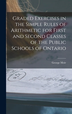 Graded Exercises in the Simple Rules of Arithmetic for First and Second Classes of the Public Schools of Ontario [microform] by Moir, George