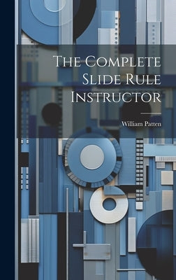 The Complete Slide Rule Instructor by Patten, William