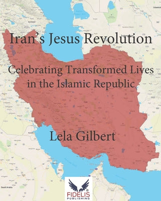Iran's Jesus Revolution: Celebrating Transformed Lives in the Islamic Republic by Gilbert, Lela