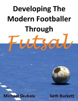 Developing the Modern Footballer through Futsal by Skubala, Michael