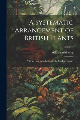 A Systematic Arrangement of British Plants: With an Easy Introduction to the Study of Botany; Volume 4 by Withering, William
