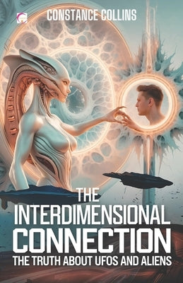 The Interdimensional Connection: The Truth About UFOs and Aliens: UFOs, Aliens, and the Bridge Between Our Reality and Other Universes by Collins, Constance