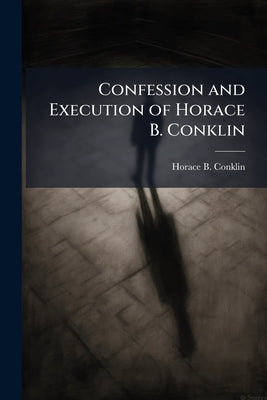 Confession and Execution of Horace B. Conklin by Conklin, Horace B. [From Old Catalog]