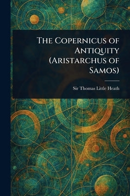 The Copernicus of Antiquity (Aristarchus of Samos) by Heath, Thomas Little