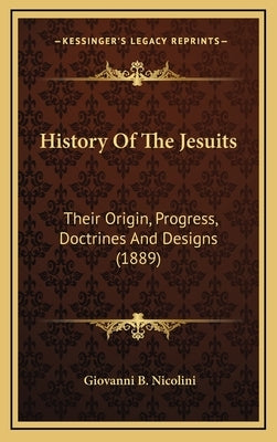 History Of The Jesuits: Their Origin, Progress, Doctrines And Designs (1889) by Nicolini, Giovanni B.