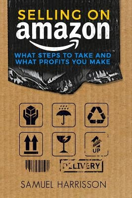 Selling on Amazon: What Steps To Take And What Profits You Make by Harrisson, Sammuel