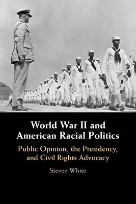 World War II and American Racial Politics: Public Opinion, the Presidency, and Civil Rights Advocacy by White, Steven