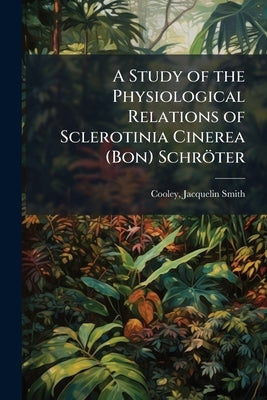A Study of the Physiological Relations of Sclerotinia Cinerea (Bon) Schröter by Cooley, Jacquelin Smith 1883- [From Old