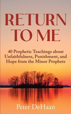 Return to Me: 40 Prophetic Teachings about Unfaithfulness, Punishment, and Hope from the Minor Prophets by DeHaan, Peter