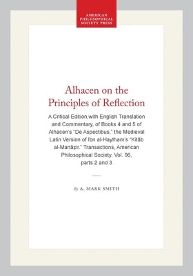 Alhacen on the Principles of Reflection: A Critical Edition, with English Translation and Commentary, of Books 4 and 5 of Alhacen's de Aspectibus, the by Smith, A. Mark