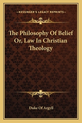 The Philosophy Of Belief Or, Law In Christian Theology by Argyll, Duke Of