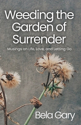 Weeding the Garden of Surrender: Musings on Life, Love, and Letting Go by Gary, Bela