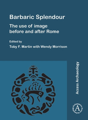 Barbaric Splendour: The Use of Image Before and After Rome by Martin, Toby F.